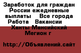 Заработок для граждан России.ежедневные выплаты. - Все города Работа » Вакансии   . Ханты-Мансийский,Мегион г.